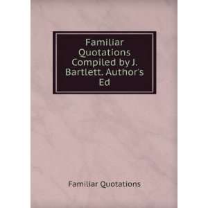  Familiar Quotations Compiled by J. Bartlett. Authors Ed Familiar 