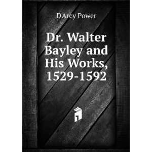   Bayley and His Works, 1529 1592 DArcy Power  Books
