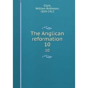   The Anglican reformation. 10 William Robinson, 1829 1912 Clark Books