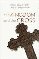 The Kingdom and the Cross James Bryan Smith