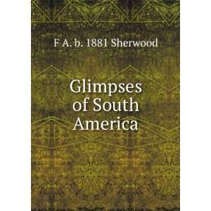  Glimpses of South America F A. b. 1881 Sherwood Books