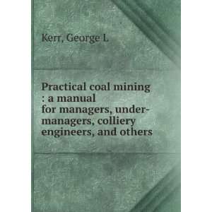 Practical Coal Mining A Manual for Managers, Under managers, Colliery 