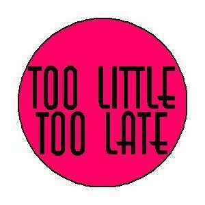  TOO LITTLE TOO LATE 1.25 Pinback Button Badge / Pin 