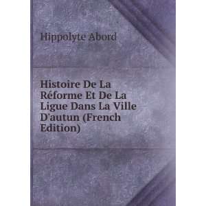Histoire De La RÃ©forme Et De La Ligue Dans La Ville Dautun (French 